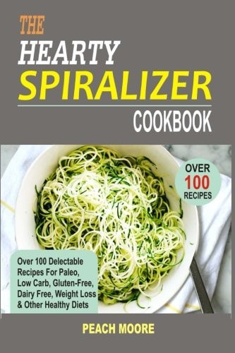 The Hearty Spiralizer Cookbook Over 100 Delectable Recipes for Paleo, Low Carb, Gluten-Free, Dairy Free, Weight Loss and Other Healthy Diets