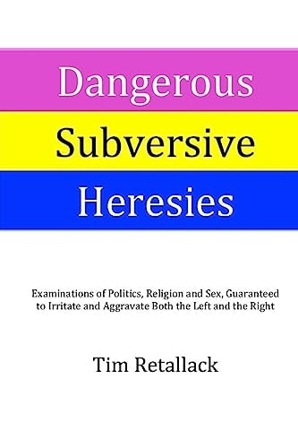 Dangerous Subversive Heresies Examinations of Politics, Religion and Sex Guaranteed to Irritate and Aggravate Both the Right and the Left