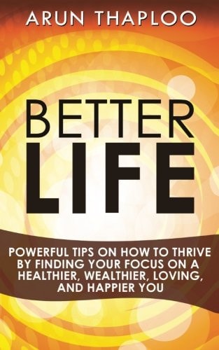 Better Life Powerful Tips on How to Thrive by Finding Your Focus on a Healthier, Wealthier, Loving, and Happier You