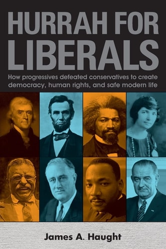 Hurrah for Liberals How Progressives Defeated Conservatives to Create Democracy, Human Rights and Safe Modern Life