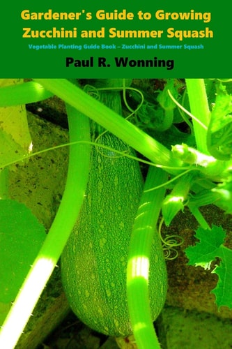 Gardener's Guide to Growing Zucchini and Summer Squash Vegetable Planting Guide Book - Zucchini and Summer Squash