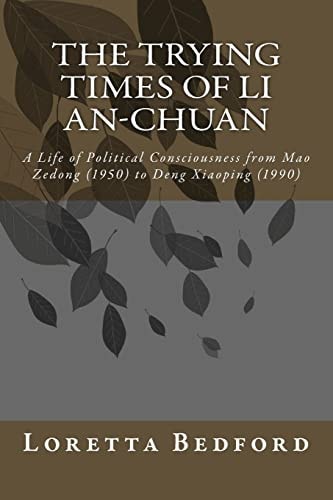 The Trying Times of Li An-Chuan A Life of Political Consciousness from Mao Zedong (1950) to Deng Xiaoping (1990)