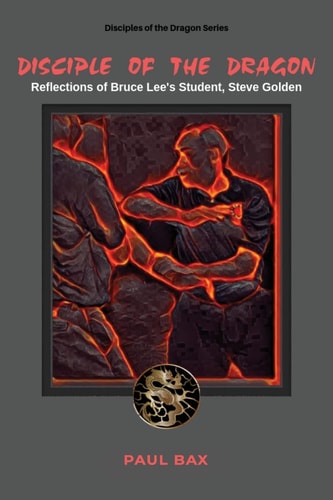 Disciple of the Dragon Reflections of Bruce Lee Student, Steve Golden
