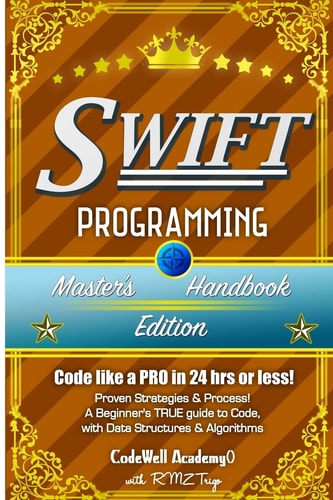 Swift Programming, Master's Handbook; a TRUE Beginner's Guide! Problem Solving, Code, Data Science, Data Structures and Algorithms (Code Like a PRO in 24 Hrs Or Less!)