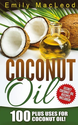 Coconut Oil 100 Plus Uses for Coconut Oil! Learn All the Amazing Health Benefits and the Many Secrets for Coconut Oil (Secret Coconut Oil Recipes Included!)