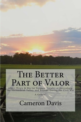 The Better Part of Valor Albert Drury and His 1st Vermont Cavalry at Gettysburg, the Shenandoah Valley, and Beyond During the Civil War