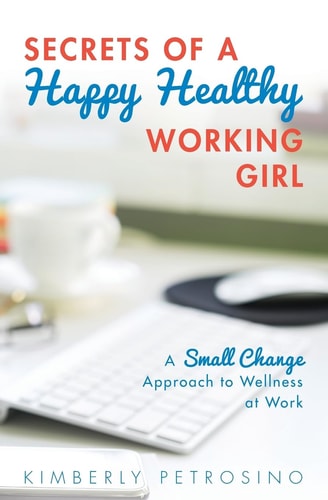 Secrets of a Happy Healthy Working Girl A Small Change Approach to Wellness at Work
