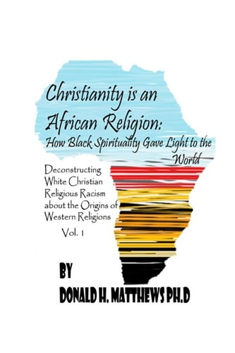 Christianity is an African Religion How African Spirituality Gave Birth to the Light of the World. Deconstructing White Christian Religious Racism Concerning the Miseducation of the African Origin of Western Religious Racism