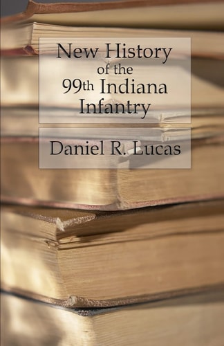 New History of the 99th Indiana Infantry Containing Official Reports, Anecdotes, Incidents, Biographies, and Complete Rolls