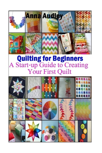 Quilting for Beginners A Start-Up Guide to Create Your First Quilt