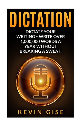 Dictation Dictate Your Writing - Write Over 1,000,000 Words a Year Without Breaking a Sweat! (Writing Habits, Write Faster, Productivity, Speech Recognition Software, Dragon Naturally Speaking)