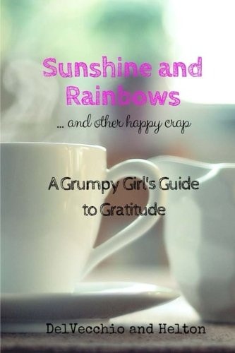 Sunshine and Rainbows: and OTHER HAPPY CRAP A Grumpy Girl's Guide to Gratitude