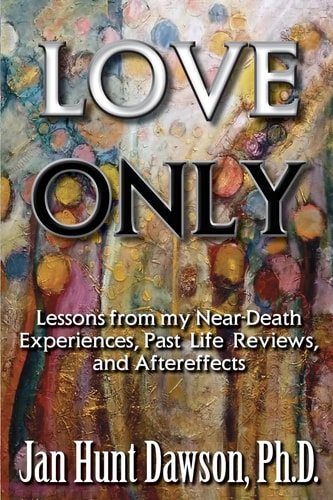 Love Only Lessons from My Near-Death Experiences, Past Life Reviews, and Aftereffects