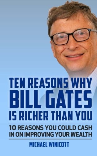 Ten Reasons Why Bill Gates Is Richer Than You 10 Reasons You Could Cash In To Improve Your Wealth