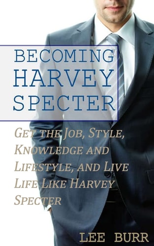 Becoming Harvey Specter Get the Job, Style, Knowledge and Lifestyle, and Live Life Like Harvey Specter