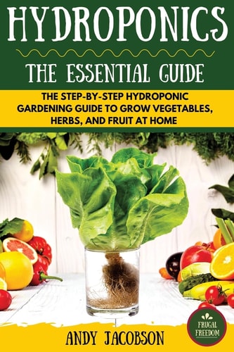 Hydroponics The Essential Hydroponics Guide: A Step-By-Step Hydroponic Gardening Guide to Grow Fruit, Vegetables, and Herbs at Home