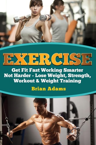 Exercise Get Fit Fast Working Smarter Not Harder - Lose Weight, Strength, Workout and Weight Training
