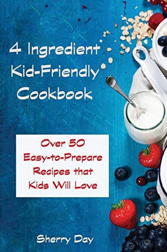 The 4 Ingredient Kid Friendly Cookbook Over 50 Easy to Prepare Recipes That Kids Will Love!