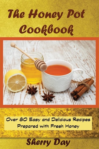 The Honey Pot Cookbook 80 Easy and Delicious Recipes Prepared With Fresh Honey