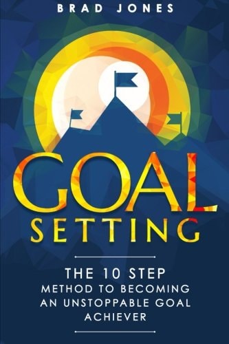 Goal Setting The 10 Step Method To Becoming An Unstoppable Goal Achiever