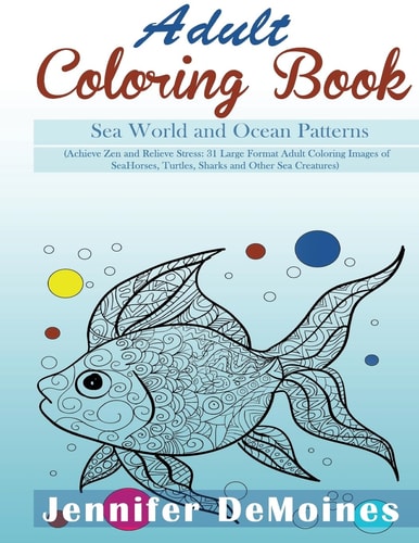 Adult Coloring Books Sea World and Ocean Patterns (Achieve Zen and Relieve Stress: 31 Large Format Adult Coloring Images of Sea Horses, Turtles, Sharks and Other Sea Creatures)