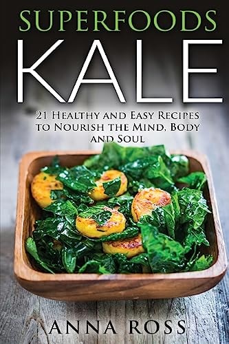 Superfoods Kale 21 Healthy and Easy Recipes to Nourish the Mind, Body and Soul