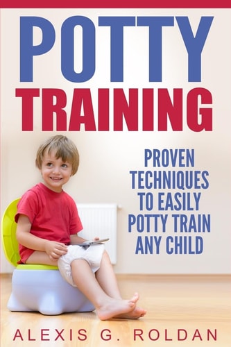 Potty Training Proven Techniques to Effectively Potty Train Even the Most Difficult Child