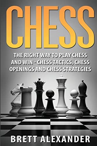 Chess The Right Way to Play Chess and Win - Chess Tactics, Chess Openings and Chess Strategies