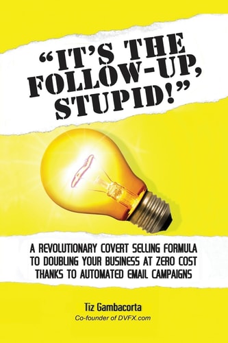 It's The Follow Up, Stupid! A Revolutionary Covert Selling Formula To Doubling Your Business At Zero Cost Thanks To Automated Email Campaigns