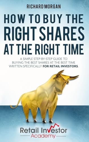 How to Buy the Right Shares at the Right Time A Simple Step-By-step Guide to Buying the Best Shares at the Best Time Written Specifically for Retail Investors