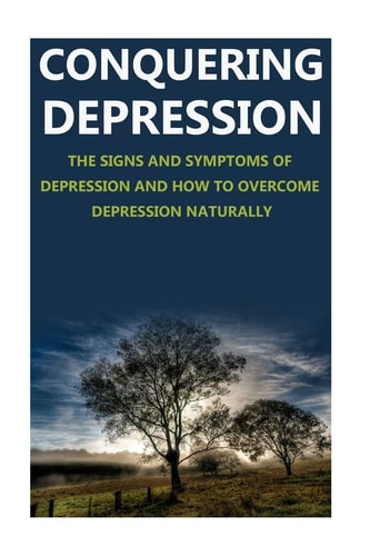 Conquering Depression Signs and Symptoms of Depression and How to Overcome Depression Naturally