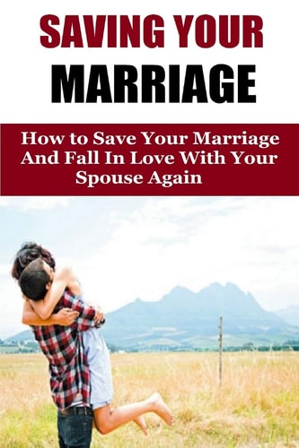 Saving Your Marriage How To Save Your Marriage And Fall In Love With Your Spouse Again