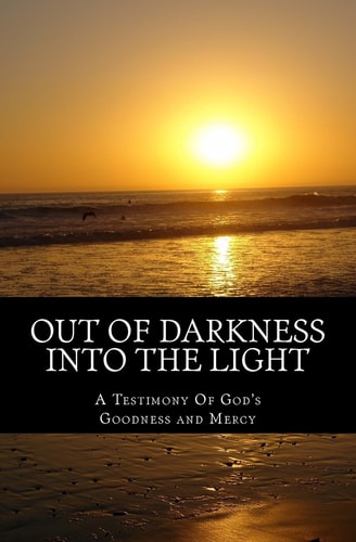 Out of Darkness Into the Light A Testimony of God's Goodness and Mercy
