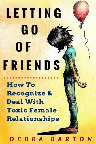 Letting Go of Friends How to Recognize and Deal with Toxic Female Relationships