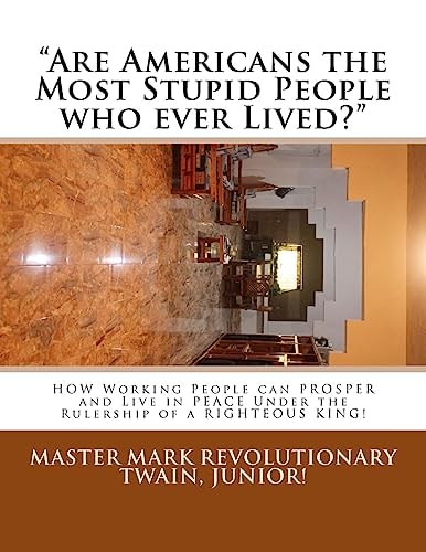 Are Americans the Most Stupid People Who Ever Lived? HOW Working People Can PROSPER and Live in PEACE Under the Rulership of a RIGHTEOUS KING!