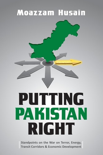 Putting Pakistan Right Standpoints on the War on Terror, Energy, Transit Corridors & Economic Development
