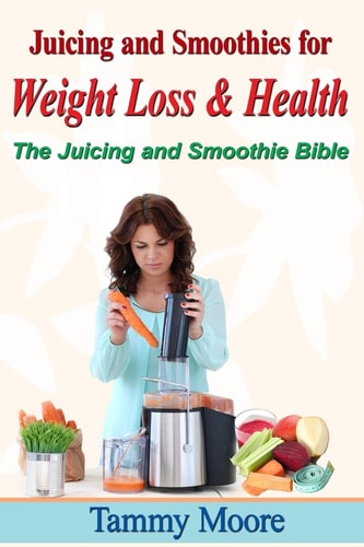 Juicing and Smoothies for Weight Loss and Health - the Juicing and Smoothie Bible