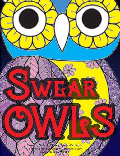 Swearing Owls: a Hilarious Swear Word Adult Coloring Book Fun Sweary Colouring: Funny Owls with Filthy Mouths...