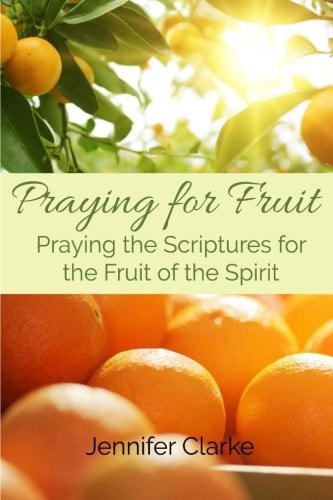 Praying for Fruit Praying the Scriptures for the Fruit of the Spirit