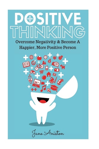 Positive Thinking Overcome Negativity and Become a Happier, More Positive Person