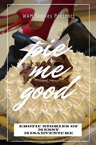 Pie Me Good Erotic Stories of Messy Misadventure
