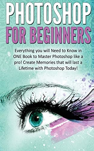 Photoshop for Beginners Everything You Will Need to Know in One Book to Master Photoshop Like a Pro! Create Memories That Will Last a Lifetime with Photoshop Today!