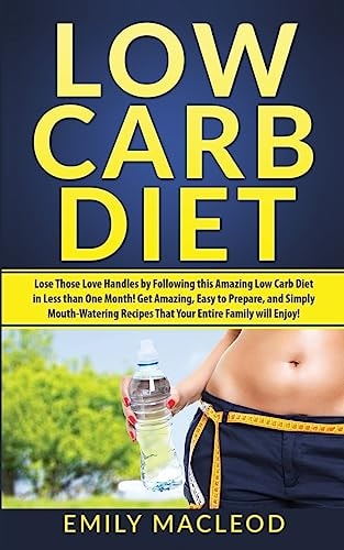 Low Carb Diet Lose Those Love Handles in Less Than One Month by Following This Amazing Low Carb Diet Easy to Prepare, and Simply Mouth-Watering Recipes That Your Entire Family Will Enjoy!