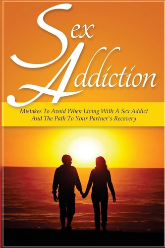 Sex Addiction Mistakes to Avoid When Living with a Sex Addict and the Path to Your Partner's Recovery