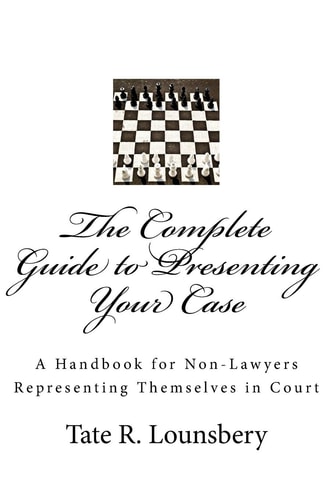 The Complete Guide to Presenting Your Case A Handbook for Non-Lawyers Representing Themselves in Court
