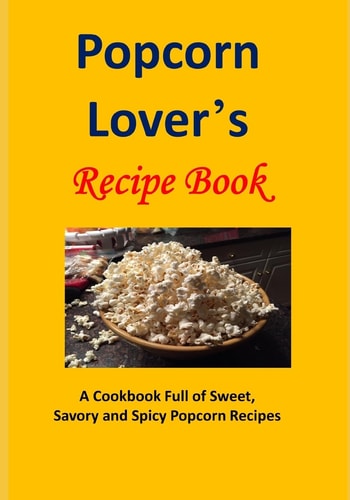 Popcorn Lover's Recipe Book A Cookbook Full of Sweet, Savory and Spicy Popcorn Recipes