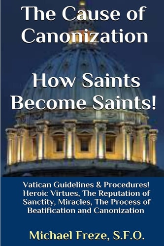 The Cause of Canonization How Saints Become Saints! Vatican Guidelines and Procedures (Volume 1)