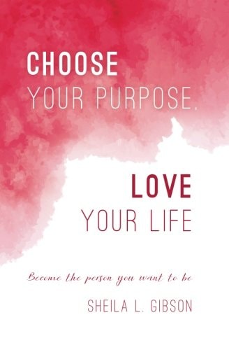 Choose Your Purpose, Love Your Life Become the Person You Want to Be