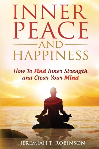 Inner Peace and Happiness How To Find Inner Strength and Clear Your Mind