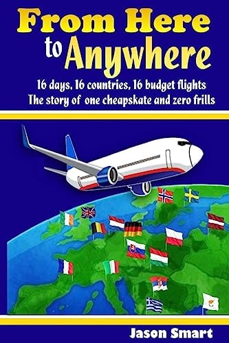 From Here to Anywhere 16 Days, 16 Countries, 16 Budget Fllghts - The Story of One Cheapskate and Zero Frills